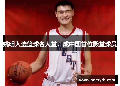 姚明入选篮球名人堂，成中国首位殿堂球员