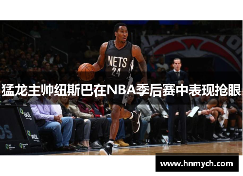 猛龙主帅纽斯巴在NBA季后赛中表现抢眼