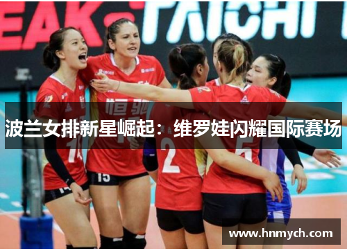 波兰女排新星崛起：维罗娃闪耀国际赛场